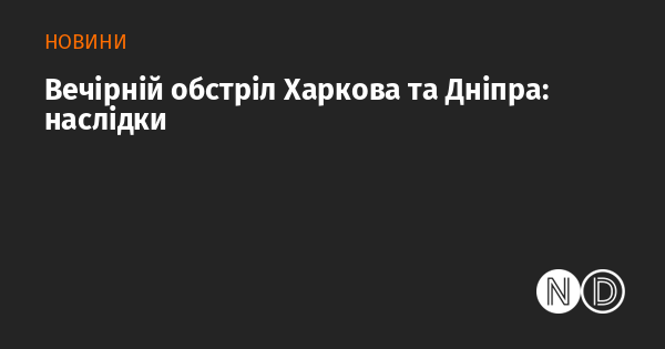 Наслідки вечірнього обстрілу Харкова та Дніпра